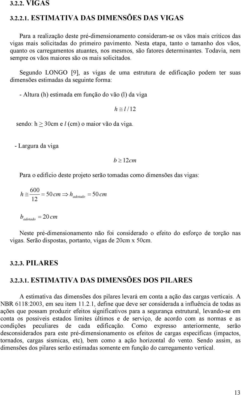 Segundo LONGO [9], as vigas de uma estrutura de edificação podem ter suas dimensões estimadas da seguinte forma: - Altura (h) estimada em função do vão (l) da viga h l /1 sendo: h > 0cm e l (cm) o