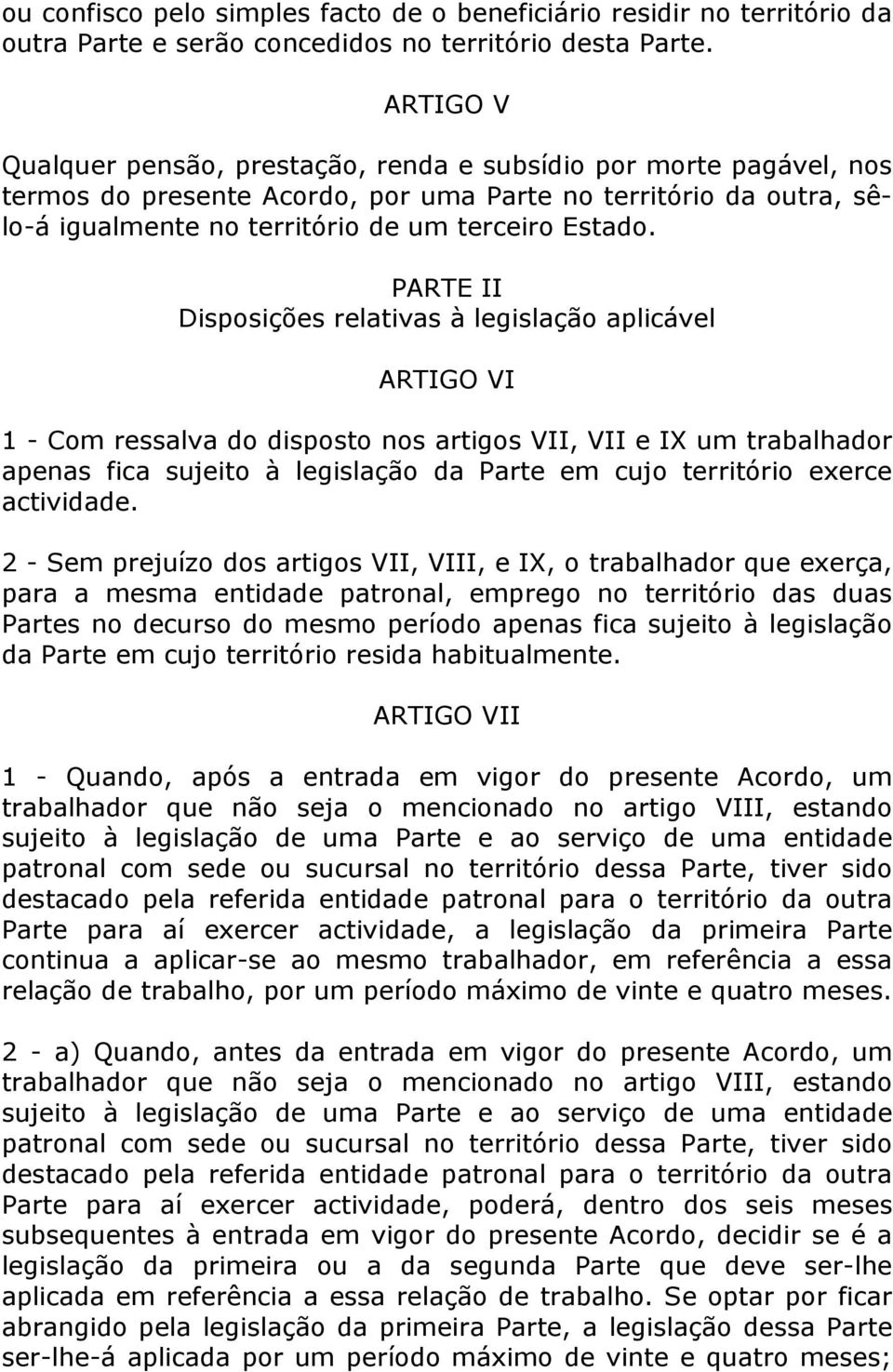 PARTE II Disposições relativas à legislação aplicável ARTIGO VI 1 - Com ressalva do disposto nos artigos VII, VII e IX um trabalhador apenas fica sujeito à legislação da Parte em cujo território