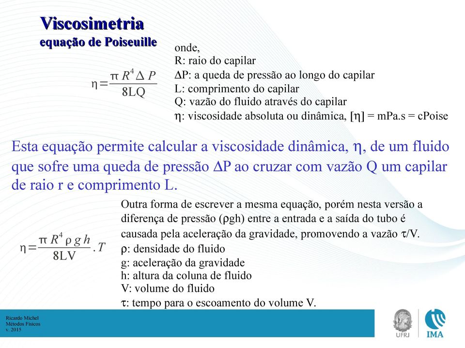 s = cpoise Esta equação permite calcular a viscosidade dinâmica,, de um fluido que sofre uma queda de pressão P ao cruzar com vazão Q um capilar de raio r e comprimento L.