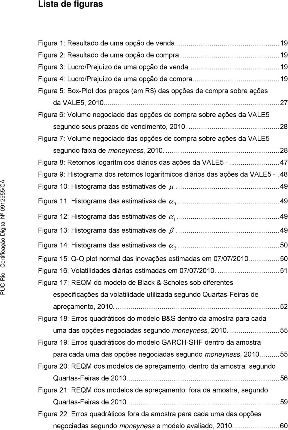 ... 27 Figura 6: Volume negociado das opções de compra sobre ações da VALE5 segundo seus prazos de vencimento, 2010.