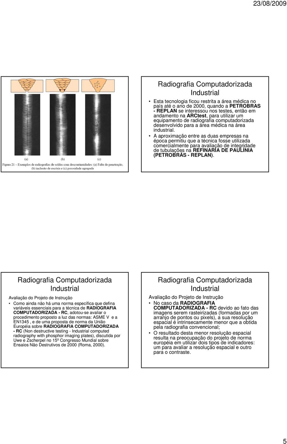 A aproximação entre as duas empresas na época permitiu que a técnica fosse utilizada comercialmente para avaliação de integridade de tubulações na REFINARIA DE PAULÍNIA (PETROBRÁS - REPLAN).