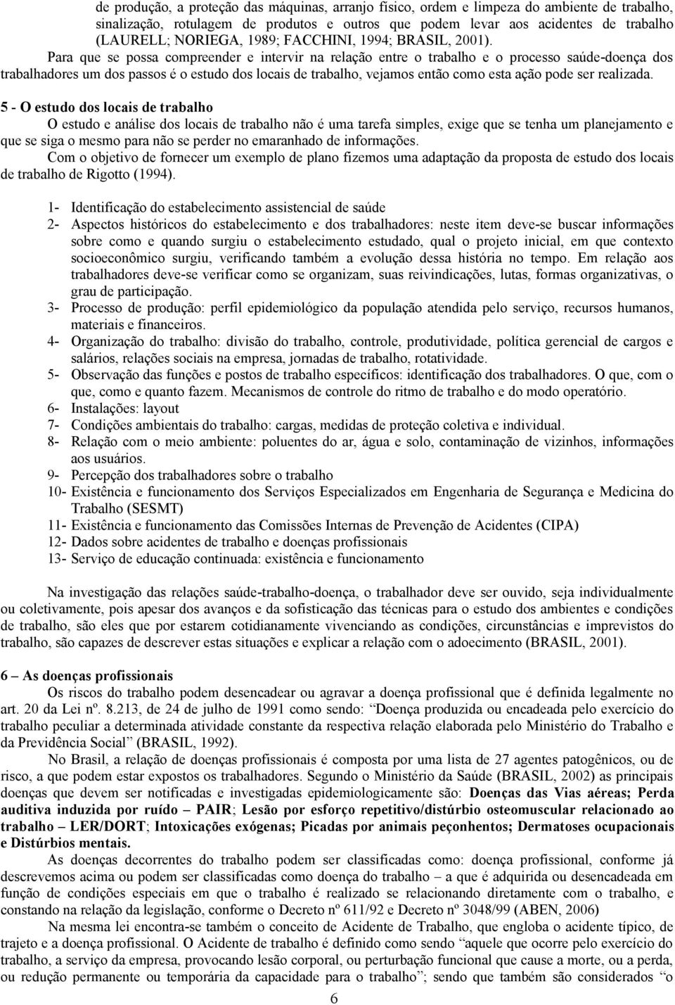 Pr que se poss compreender e intervir n relção entre o trblho e o processo súde-doenç dos trblhdores um dos pssos é o estudo dos locis de trblho, vejmos então como est ção pode ser relizd.