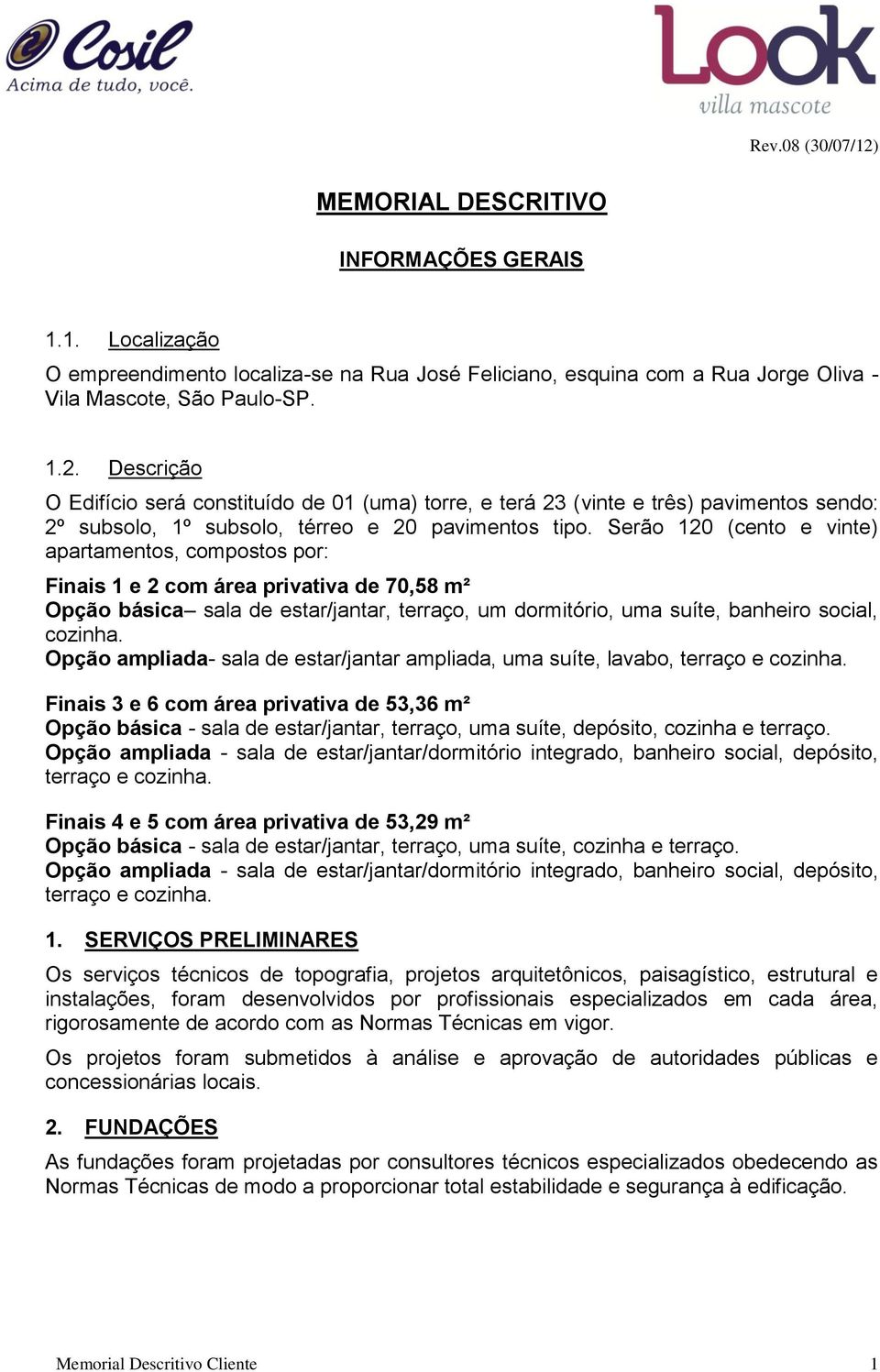 Serão 120 (cento e vinte) apartamentos, compostos por: Finais 1 e 2 com área privativa de 70,58 m² Opção básica sala de estar/jantar, terraço, um dormitório, uma suíte, banheiro social, cozinha.