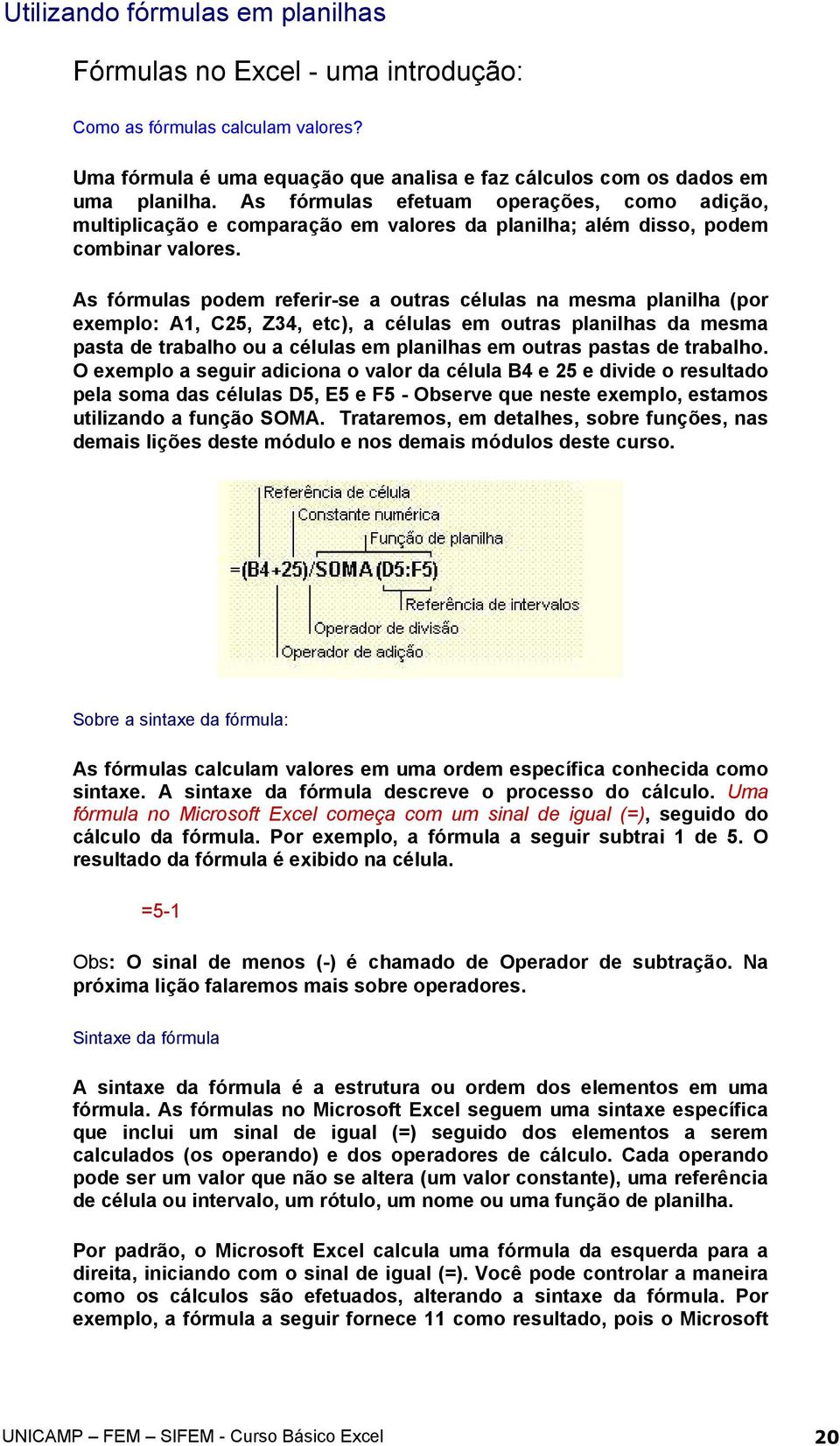 As fórmulas podem referir-se a outras células na mesma planilha (por exemplo: A1, C25, Z34, etc), a células em outras planilhas da mesma pasta de trabalho ou a células em planilhas em outras pastas