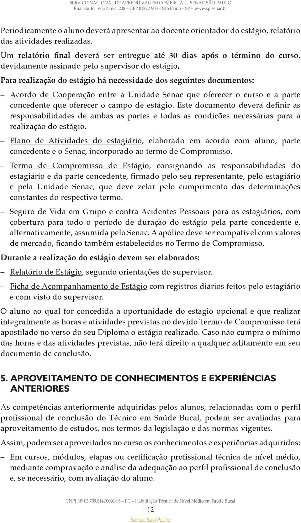 Para realização do estágio há necessidade dos seguintes documentos: Acordo de Cooperação entre a Unidade Senac que oferecer o curso e a parte concedente que oferecer o campo de estágio.