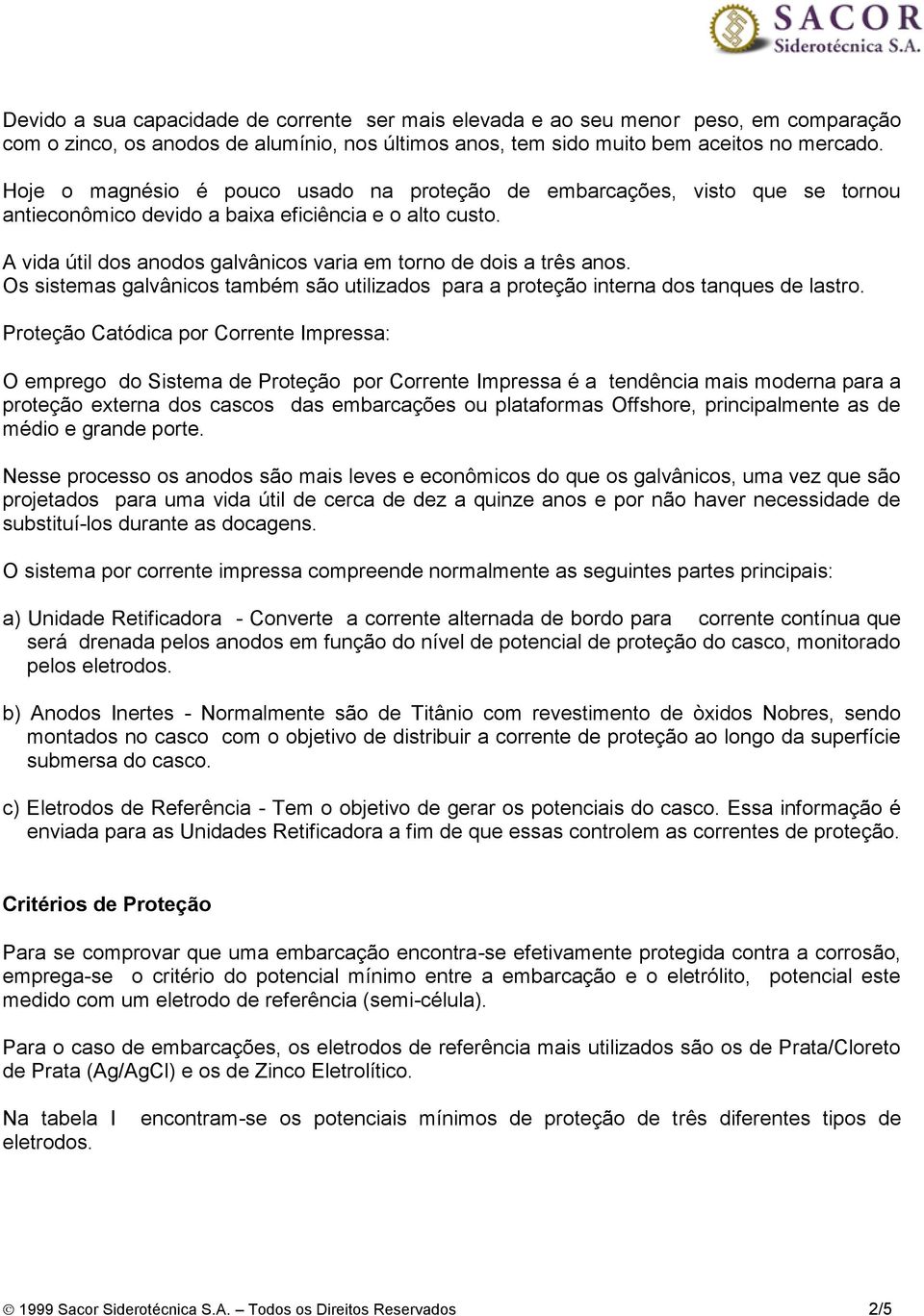 A vida útil dos anodos galvânicos varia em torno de dois a três anos. Os sistemas galvânicos também são utilizados para a proteção interna dos tanques de lastro.