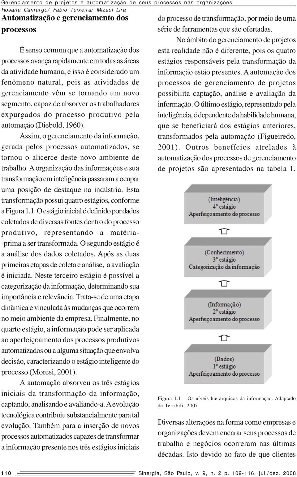 Assim, o gerenciamento da informação, gerada pelos processos automatizados, se tornou o alicerce deste novo ambiente de trabalho.