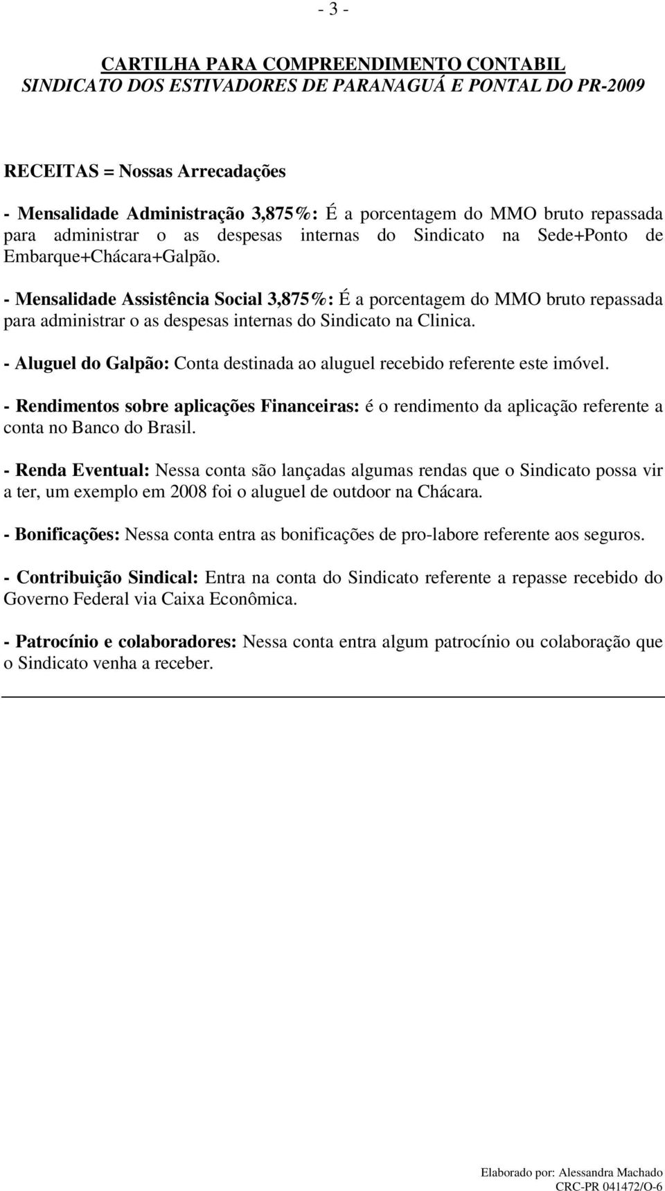 - Aluguel do Galpão: Conta destinada ao aluguel recebido referente este imóvel. - Rendimentos sobre aplicações Financeiras: é o rendimento da aplicação referente a conta no Banco do Brasil.