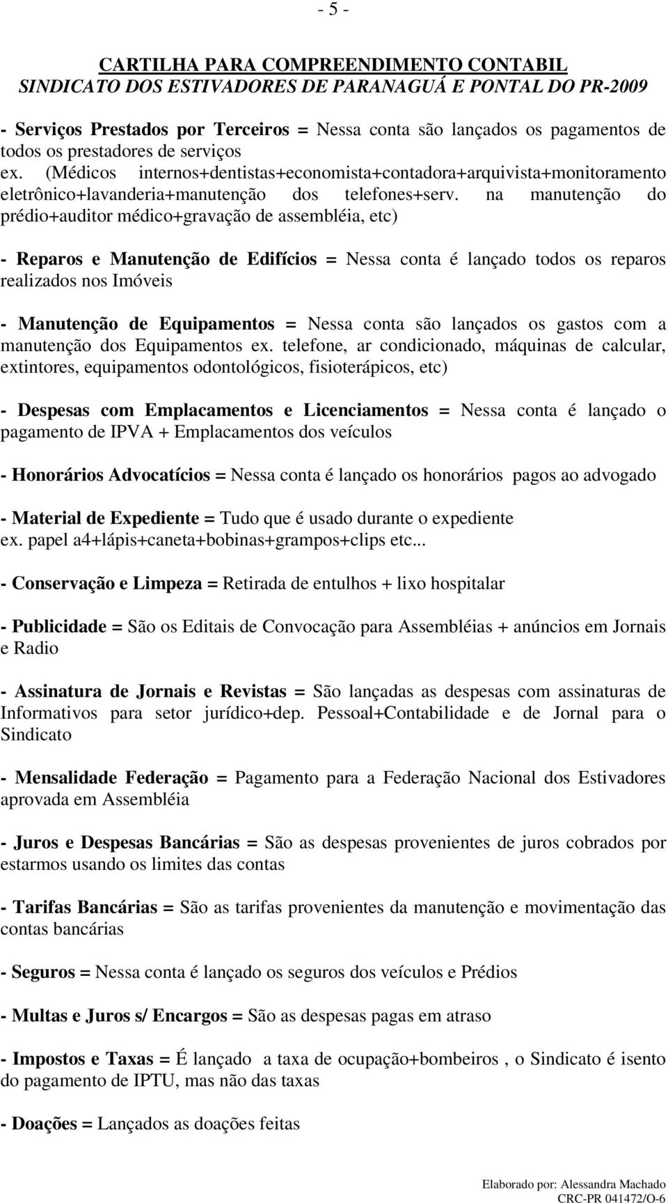 na manutenção do prédio+auditor médico+gravação de assembléia, etc) - Reparos e Manutenção de Edifícios = Nessa conta é lançado todos os reparos realizados nos Imóveis - Manutenção de Equipamentos =