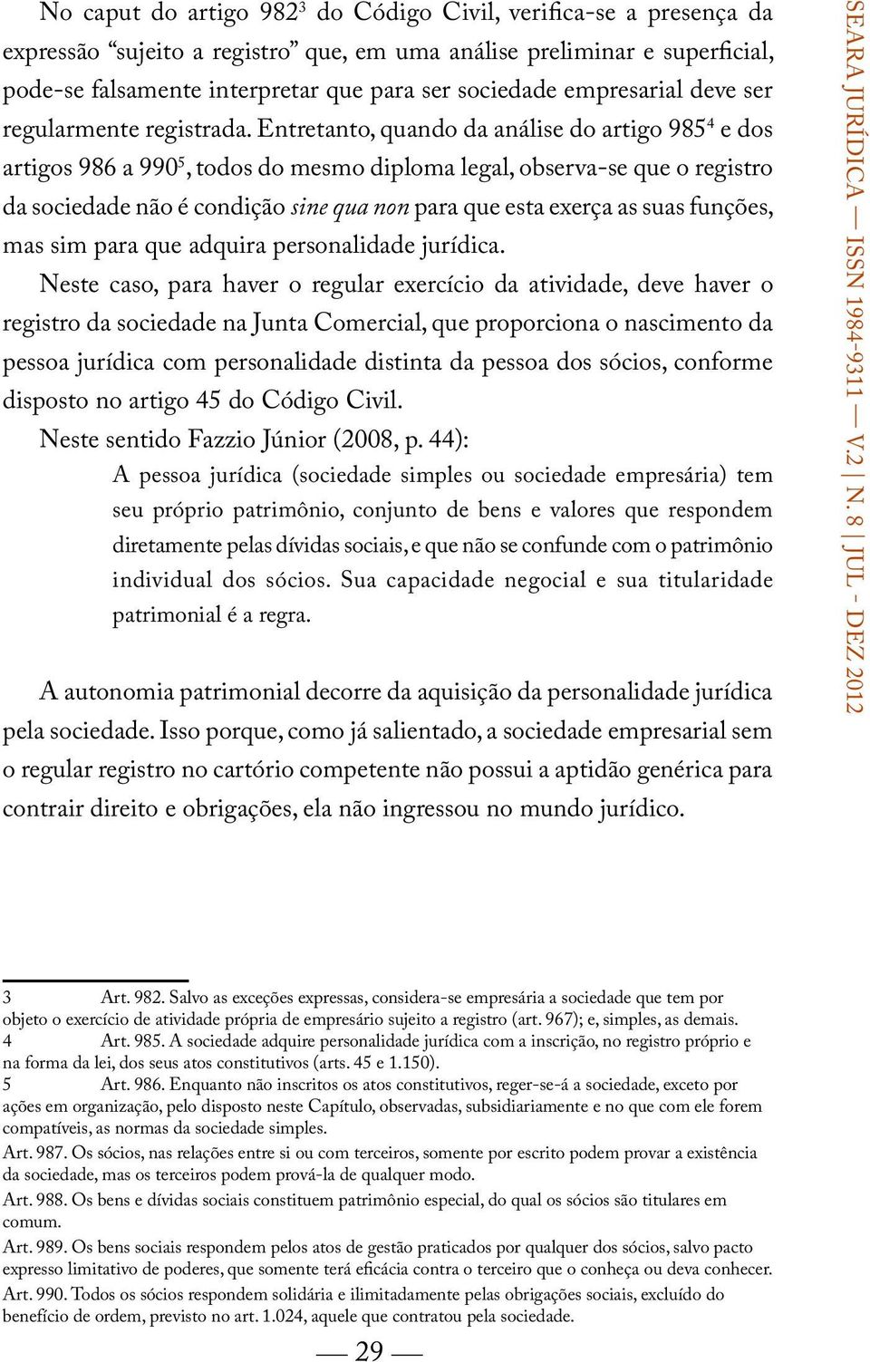 Entretanto, quando da análise do artigo 985 4 e dos artigos 986 a 990 5, todos do mesmo diploma legal, observa-se que o registro da sociedade não é condição sine qua non para que esta exerça as suas