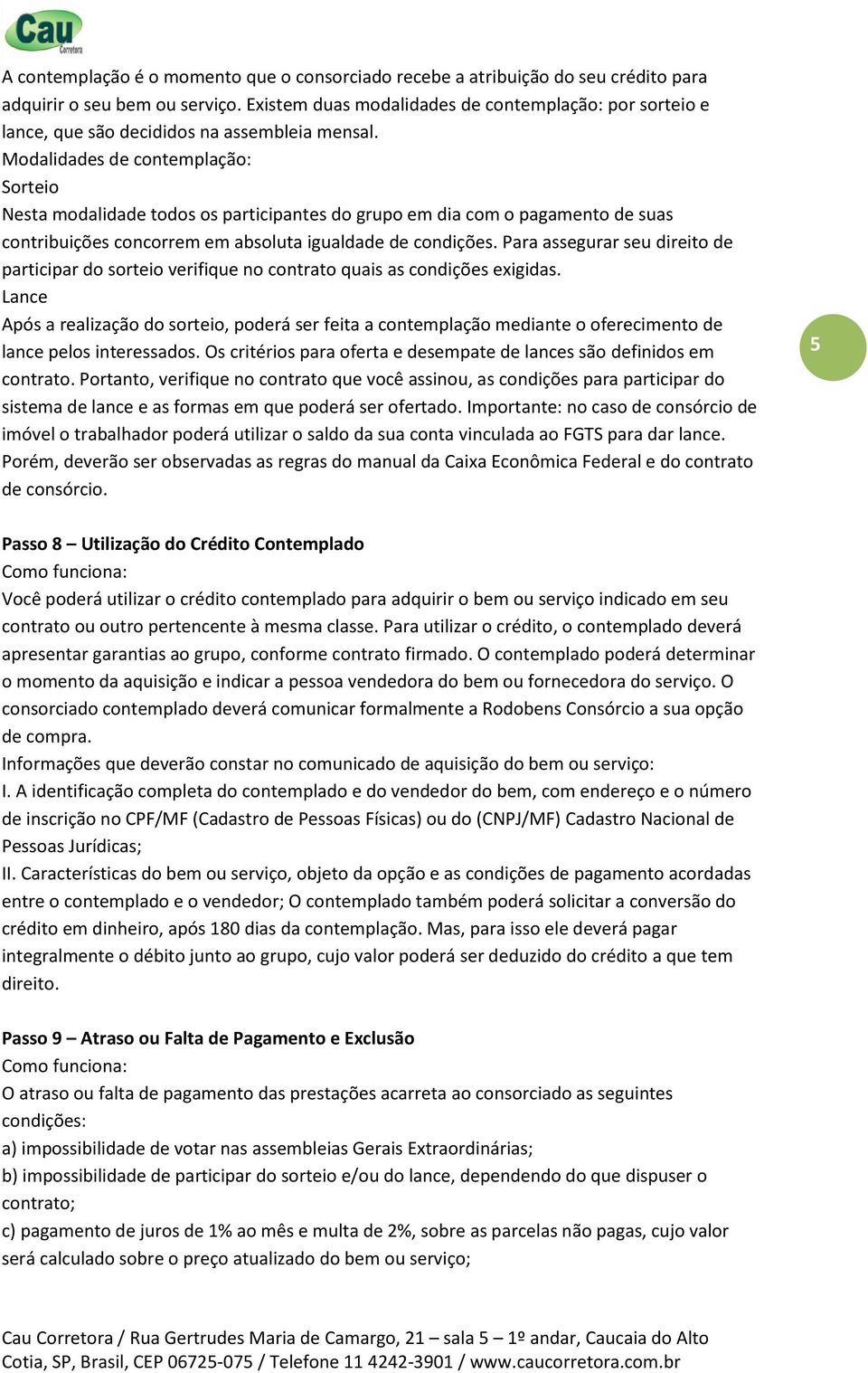 Modalidades de contemplação: Sorteio Nesta modalidade todos os participantes do grupo em dia com o pagamento de suas contribuições concorrem em absoluta igualdade de condições.