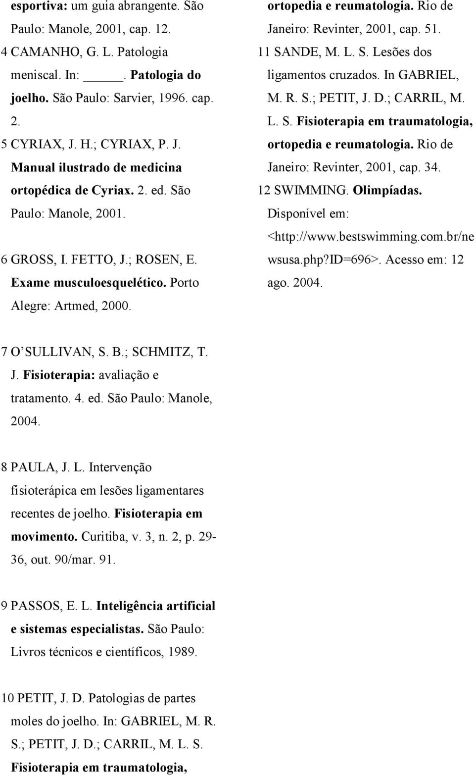 ortopedia e reumatologia. Rio de Janeiro: Revinter, 2001, cap. 51. 11 SANDE, M. L. S. Lesões dos ligamentos cruzados. In GABRIEL, M. R. S.; PETIT, J. D.; CARRIL, M. L. S. Fisioterapia em traumatologia, ortopedia e reumatologia.