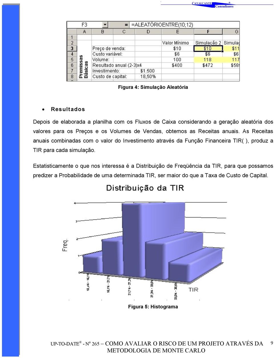 As Receitas anuais combinadas com o valor do Investimento através da Função Financeira TIR( ), produz a TIR para cada simulação.