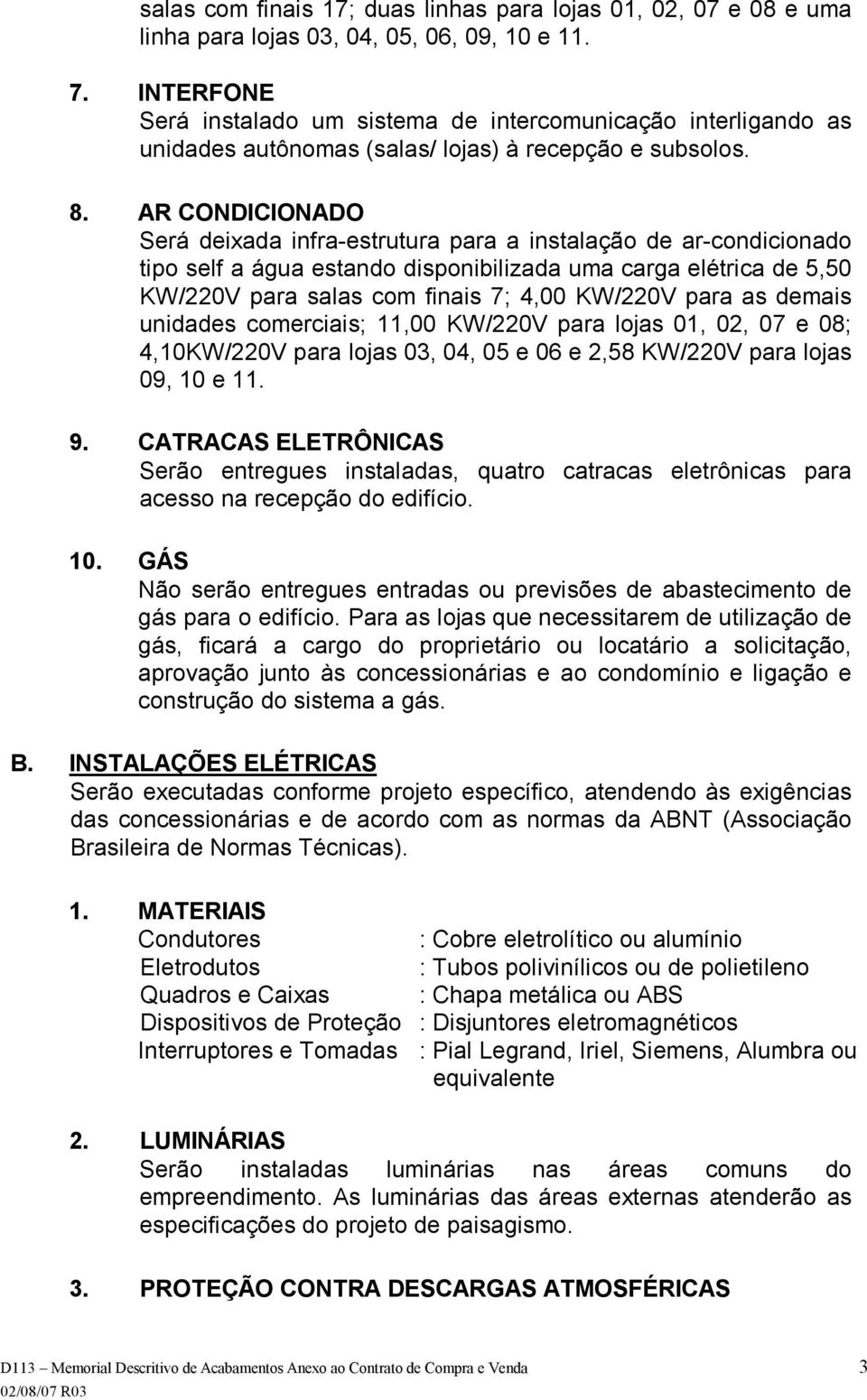 AR CONDICIONADO Será deixada infra estrutura para a instalação de ar condicionado tipo self a água estando disponibilizada uma carga elétrica de 5,50 KW/220V para salas com finais 7; 4,00 KW/220V