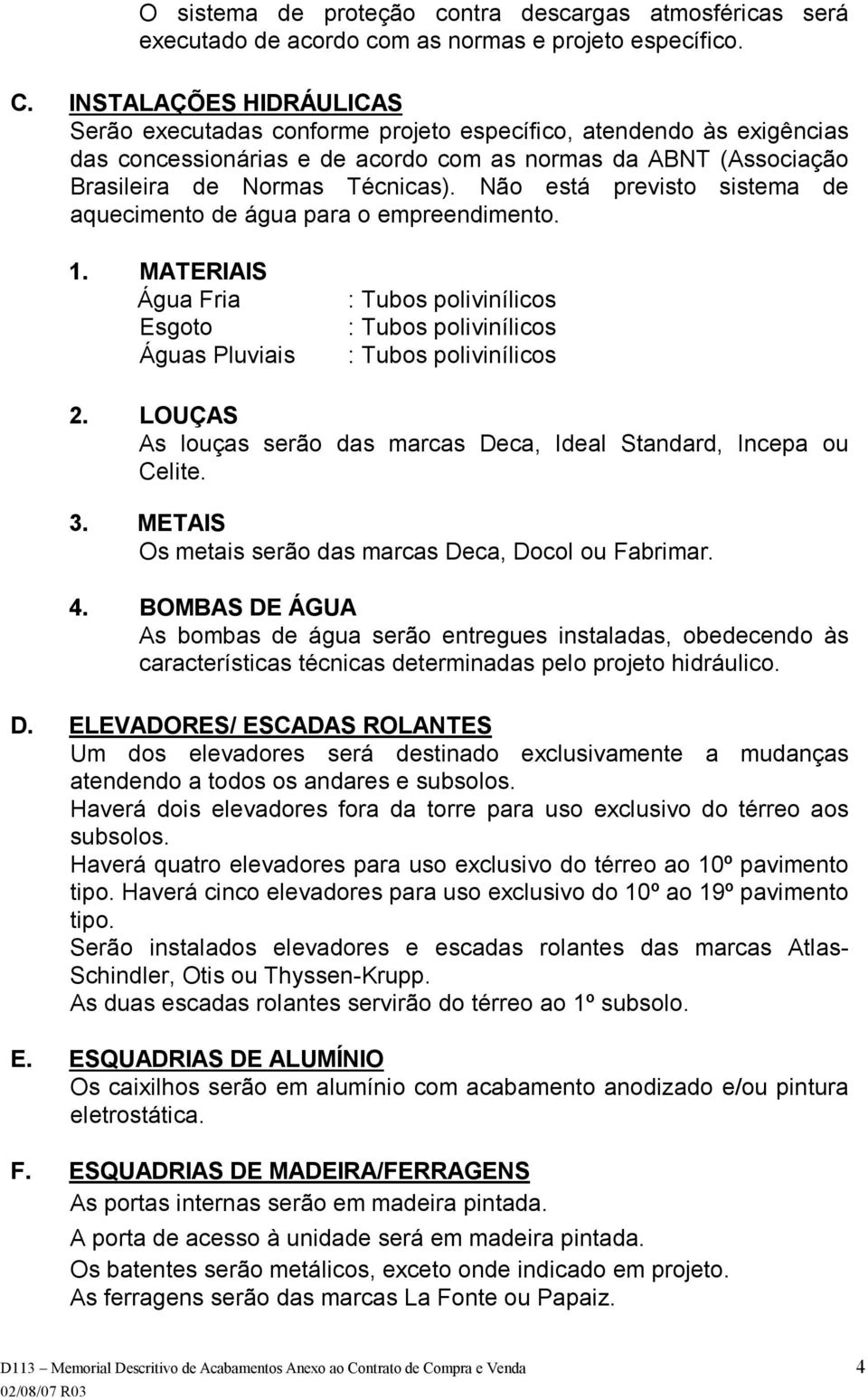 Não está previsto sistema de aquecimento de água para o empreendimento. 1. MATERIAIS Água Fria Esgoto Águas Pluviais : Tubos polivinílicos : Tubos polivinílicos : Tubos polivinílicos 2.