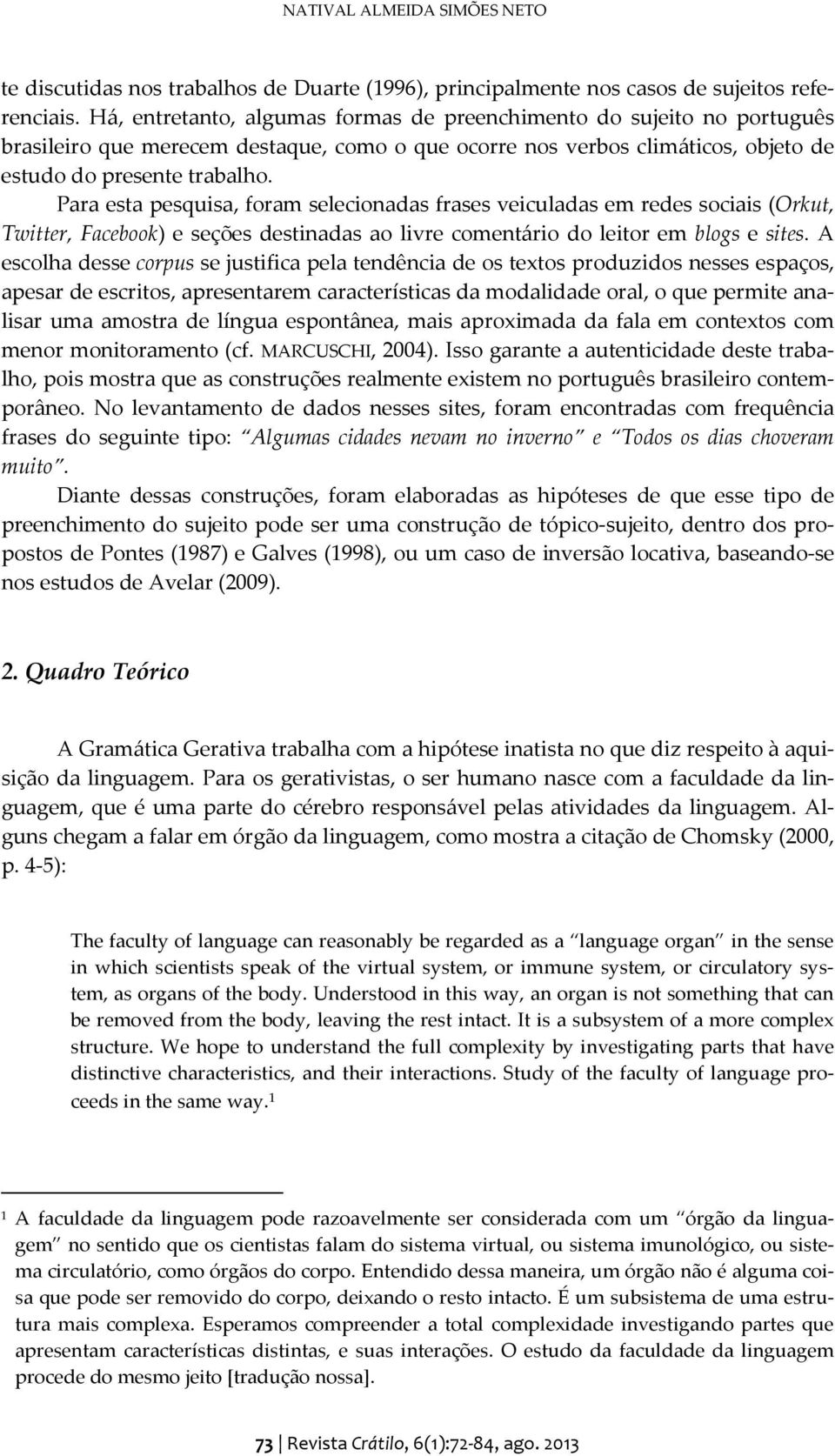 Para esta pesquisa, foram selecionadas frases veiculadas em redes sociais (Orkut, Twitter, Facebook) e seções destinadas ao livre comentário do leitor em blogs e sites.