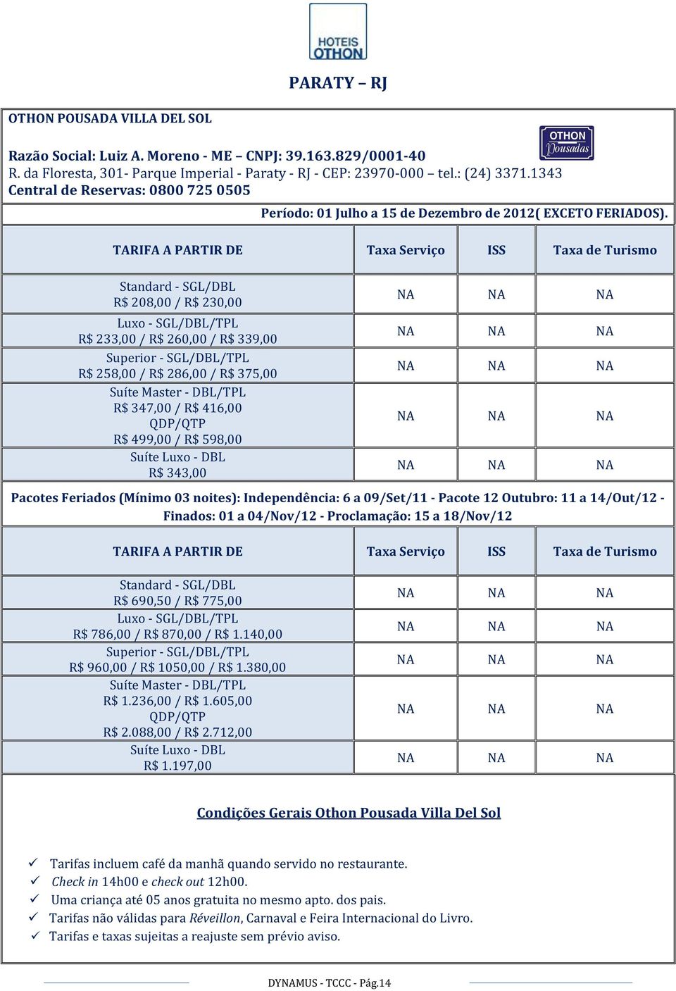 R$ 208,00 / R$ 230,00 /TPL R$ 233,00 / R$ 260,00 / R$ 339,00 /TPL R$ 258,00 / R$ 286,00 / R$ 375,00 Suíte Master - DBL/TPL R$ 347,00 / R$ 416,00 QDP/QTP R$ 499,00 / R$ 598,00 Suíte Luxo - DBL R$