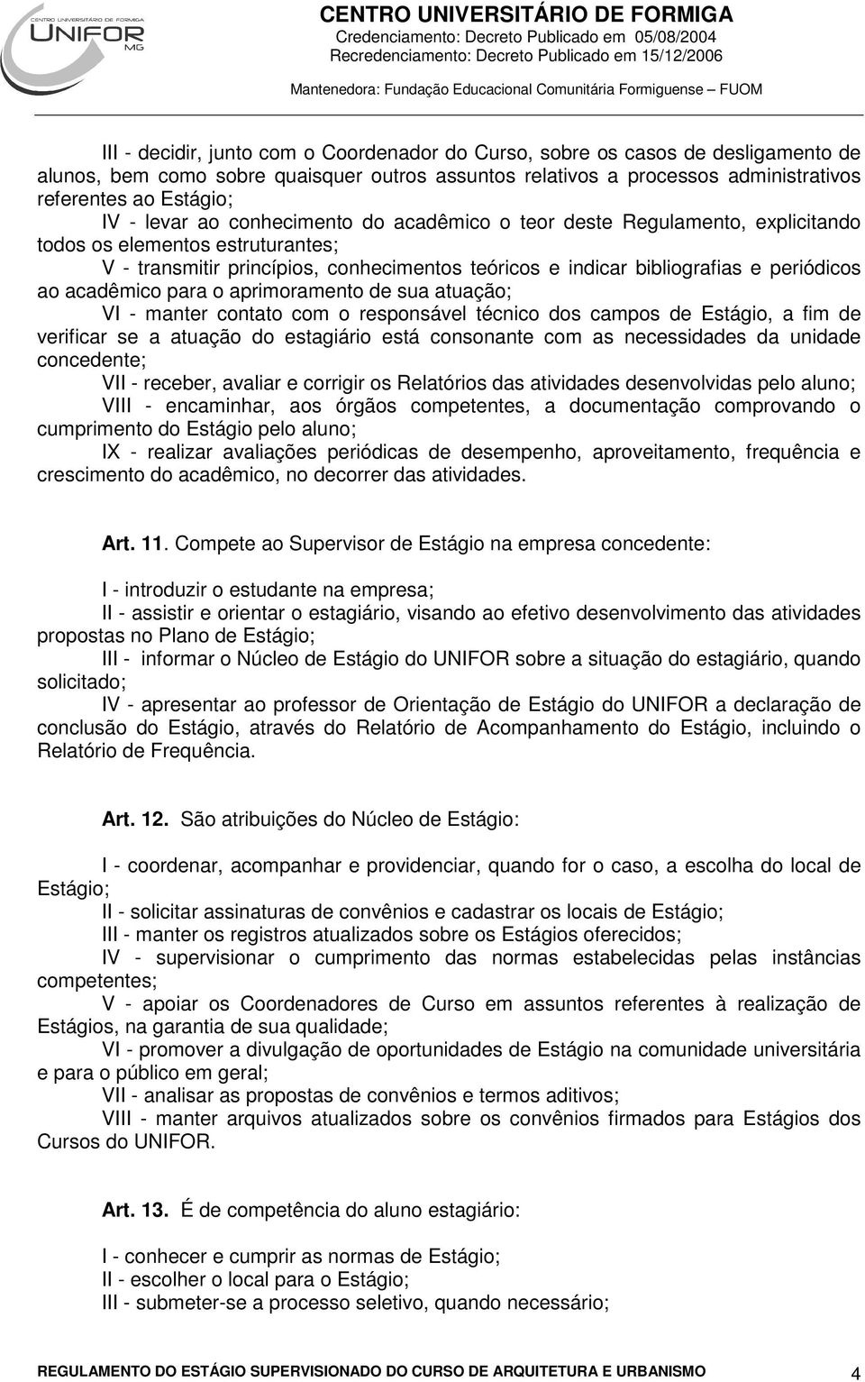 acadêmico para o aprimoramento de sua atuação; VI - manter contato com o responsável técnico dos campos de Estágio, a fim de verificar se a atuação do estagiário está consonante com as necessidades