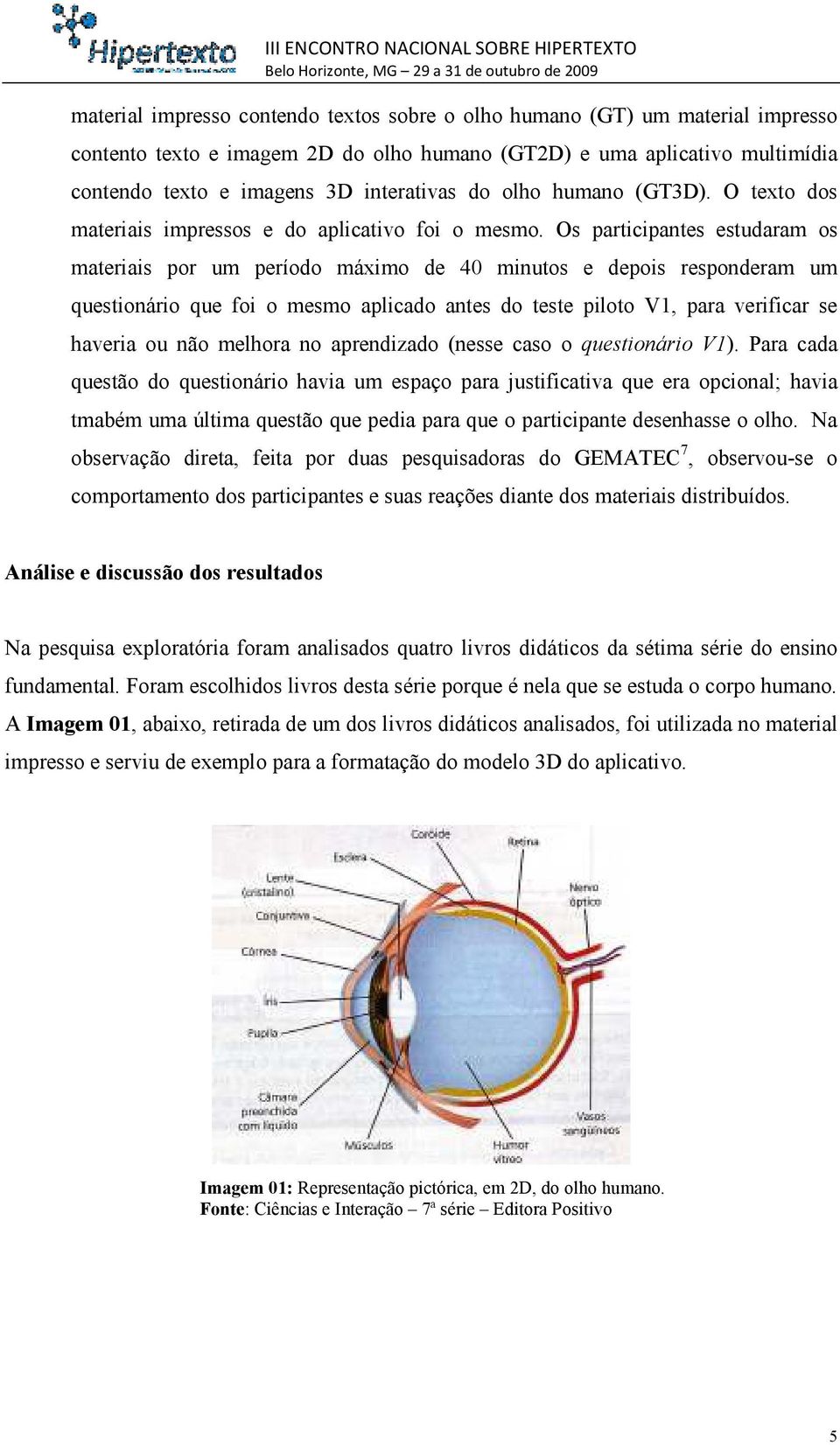 Os participantes estudaram os materiais por um período máximo de 40 minutos e depois responderam um questionário que foi o mesmo aplicado antes do teste piloto V1, para verificar se haveria ou não