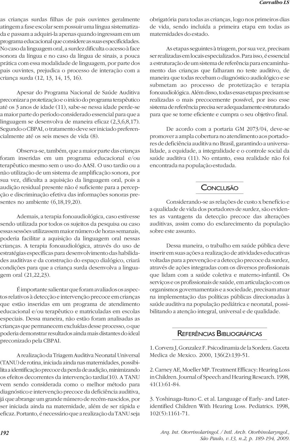 No caso da linguagem oral, a surdez dificulta o acesso à face sonora da língua e no caso da língua de sinais, a pouca prática com essa modalidade de linguagem, por parte dos pais ouvintes, prejudica