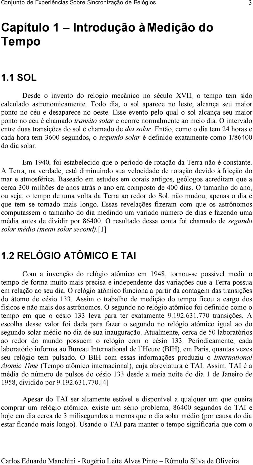 Esse evento pelo qual o sol alcança seu maior ponto no céu é chamado transito solar e ocorre normalmente ao meio dia. O intervalo entre duas transições do sol é chamado de dia solar.