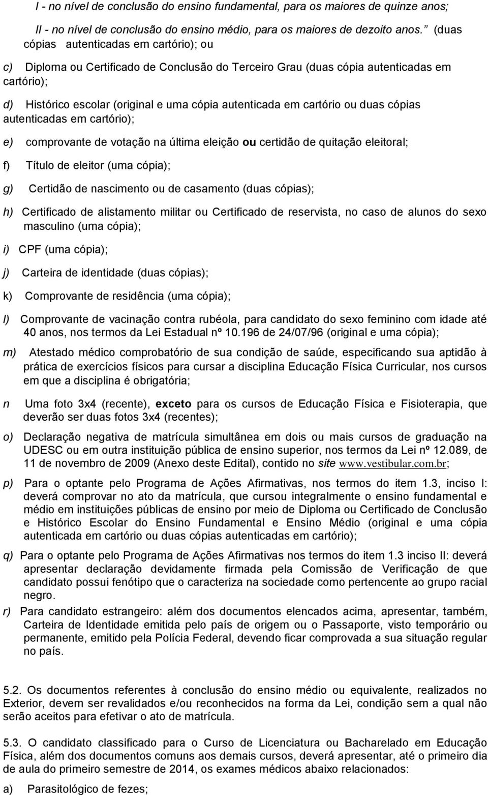 cartório ou duas cópias autenticadas em cartório); e) comprovante de votação na última eleição ou certidão de quitação eleitoral; f) Título de eleitor (uma cópia); g) Certidão de nascimento ou de