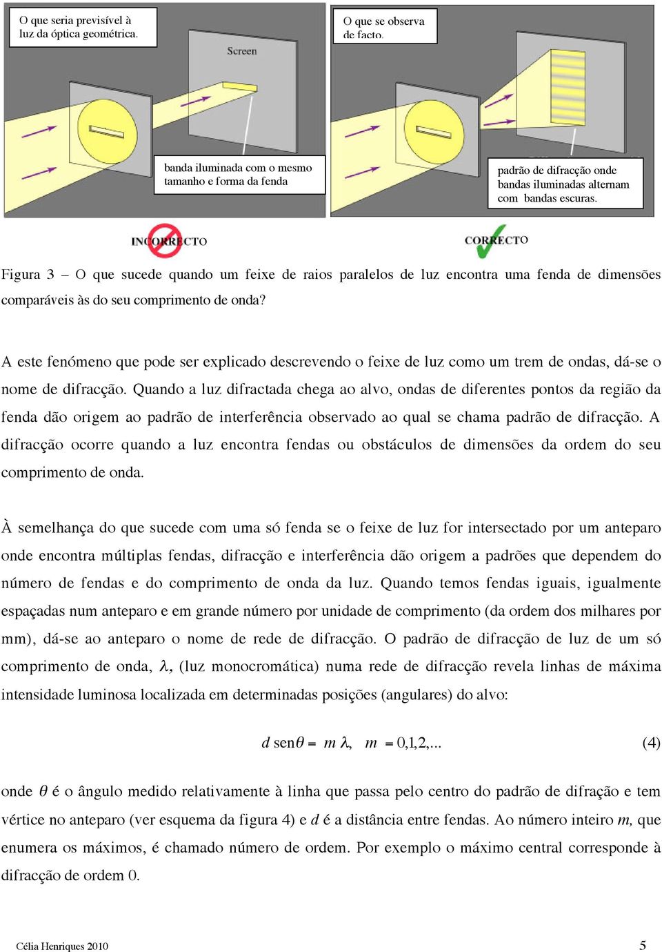 o o Figura 3 O que sucede quando um feixe de raios paralelos de luz encontra uma fenda de dimensões comparáveis às do seu comprimento de onda?