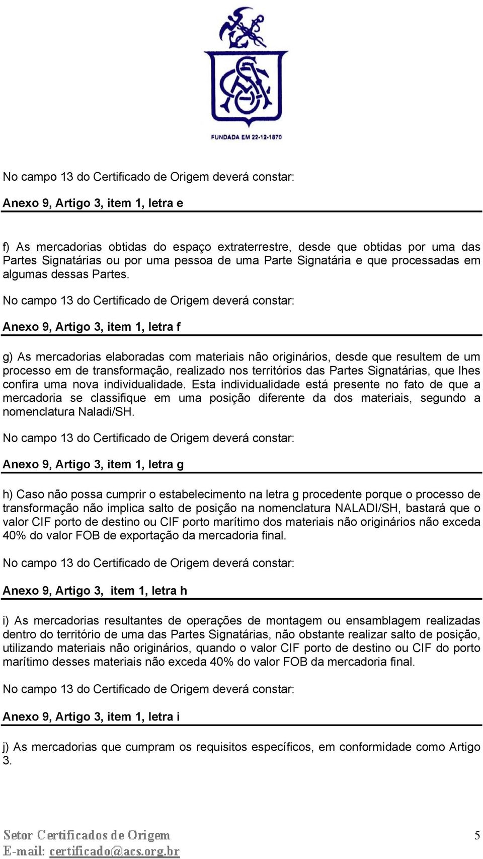 Anexo 9, Artigo 3, item 1, letra f g) As mercadorias elaboradas com materiais não originários, desde que resultem de um processo em de transformação, realizado nos territórios das Partes Signatárias,