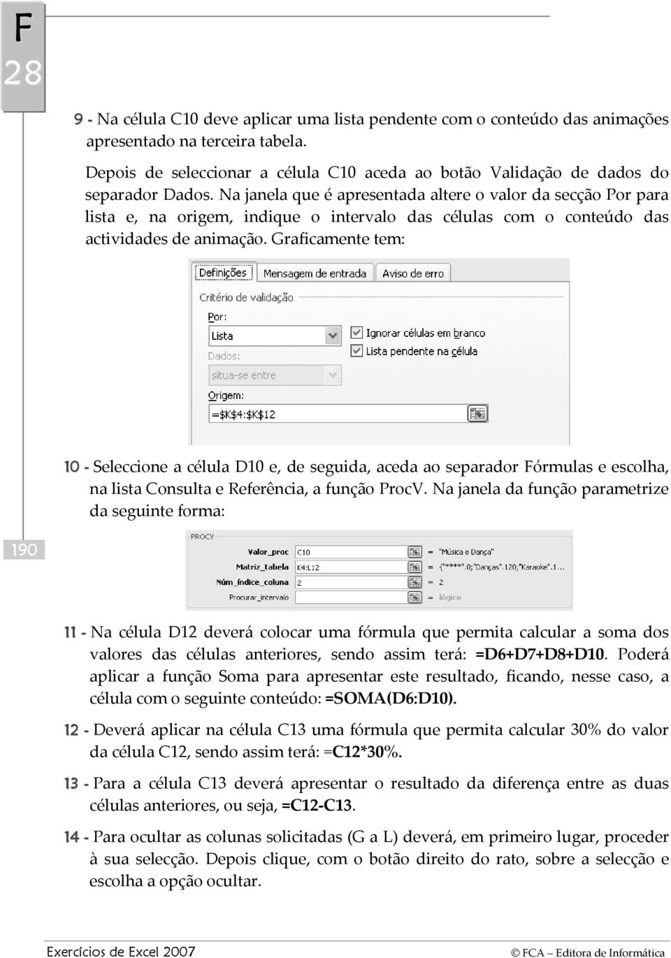 Graficamente tem: 10 - Seleccione a célula D10 e, de seguida, aceda ao separador Fórmulas e escolha, na lista Consulta e Referência, a função ProcV.