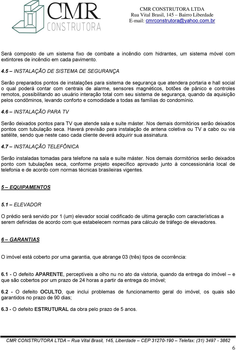 magnéticos, botões de pânico e controles remotos, possibilitando ao usuário interação total com seu sistema de segurança, quando da aquisição pelos condôminos, levando conforto e comodidade a todas