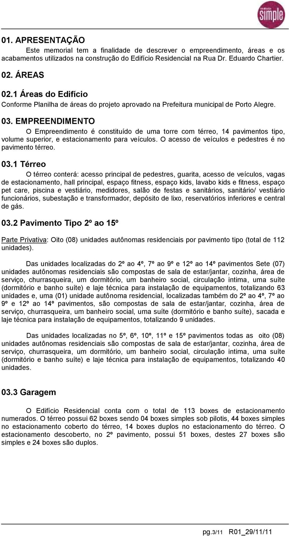 EMPREENDIMENTO O Empreendimento é constituído de uma torre com térreo, 14 pavimentos tipo, volume superior, e estacionamento para veículos. O acesso de veículos e pedestres é no pavimento térreo. 03.