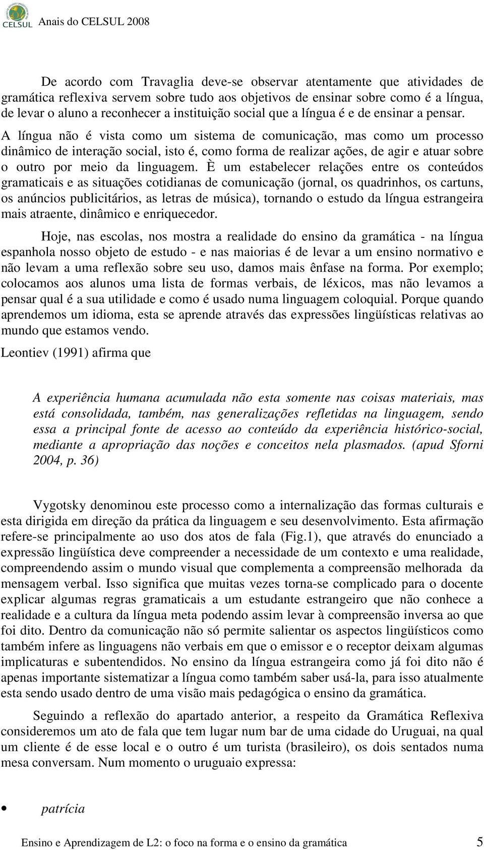 A língua não é vista como um sistema de comunicação, mas como um processo dinâmico de interação social, isto é, como forma de realizar ações, de agir e atuar sobre o outro por meio da linguagem.