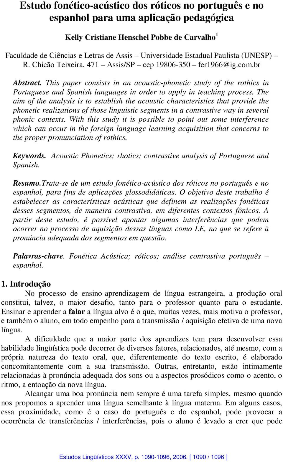 This paper consists in an acoustic-phonetic study of the rothics in Portuguese and Spanish languages in order to apply in teaching process.