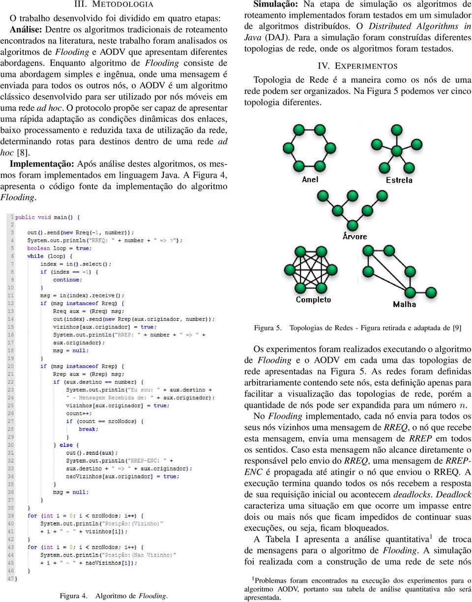 Enquanto algoritmo de Flooding consiste de uma abordagem simples e ingênua, onde uma mensagem é enviada para todos os outros nós, o AODV é um algoritmo clássico desenvolvido para ser utilizado por