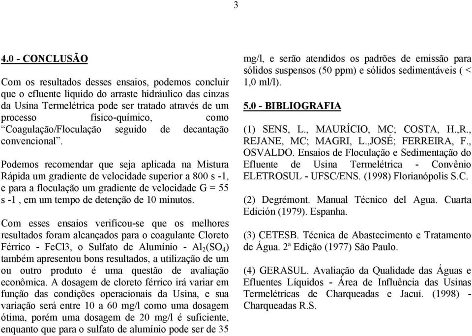 Podemos recomendar que seja aplicada na Mistura Rápida um gradiente de velocidade superior a 800 s -1, e para a floculação um gradiente de velocidade G = 55 s -1, em um tempo de detenção de 10