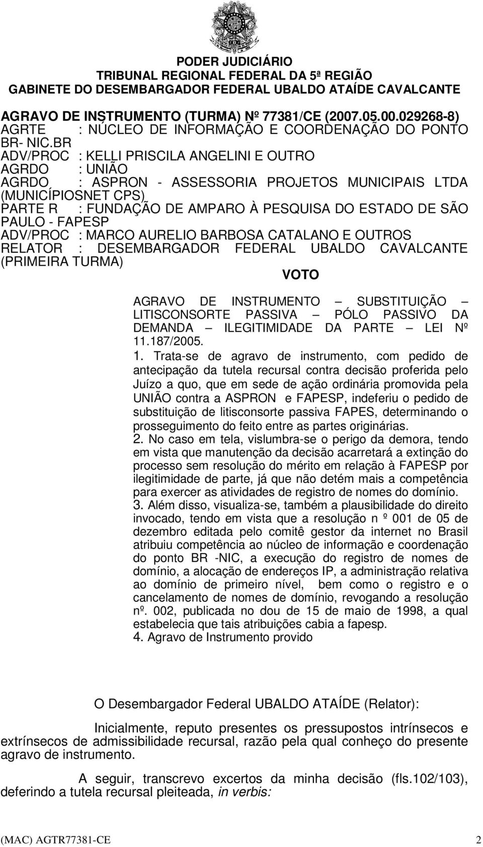 Trata-se de agravo de instrumento, com pedido de antecipação da tutela recursal contra decisão proferida pelo Juízo a quo, que em sede de ação ordinária promovida pela UNIÃO contra a ASPRON e FAPESP,