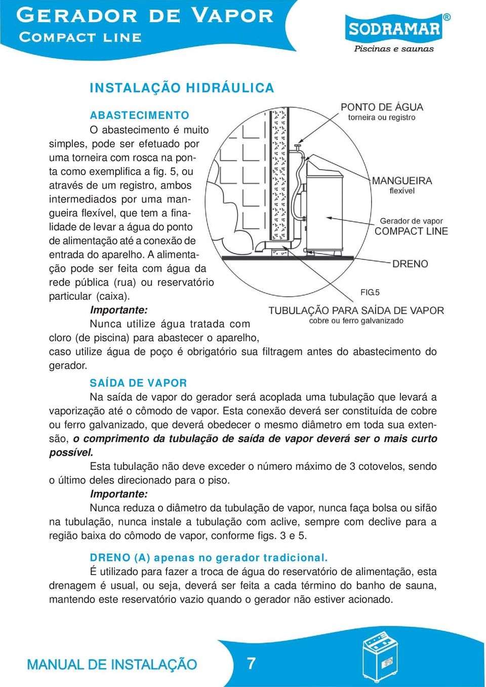 A alimentação pode ser feita com água da rede pública (rua) ou reservatório FIG.5 particular (caixa).