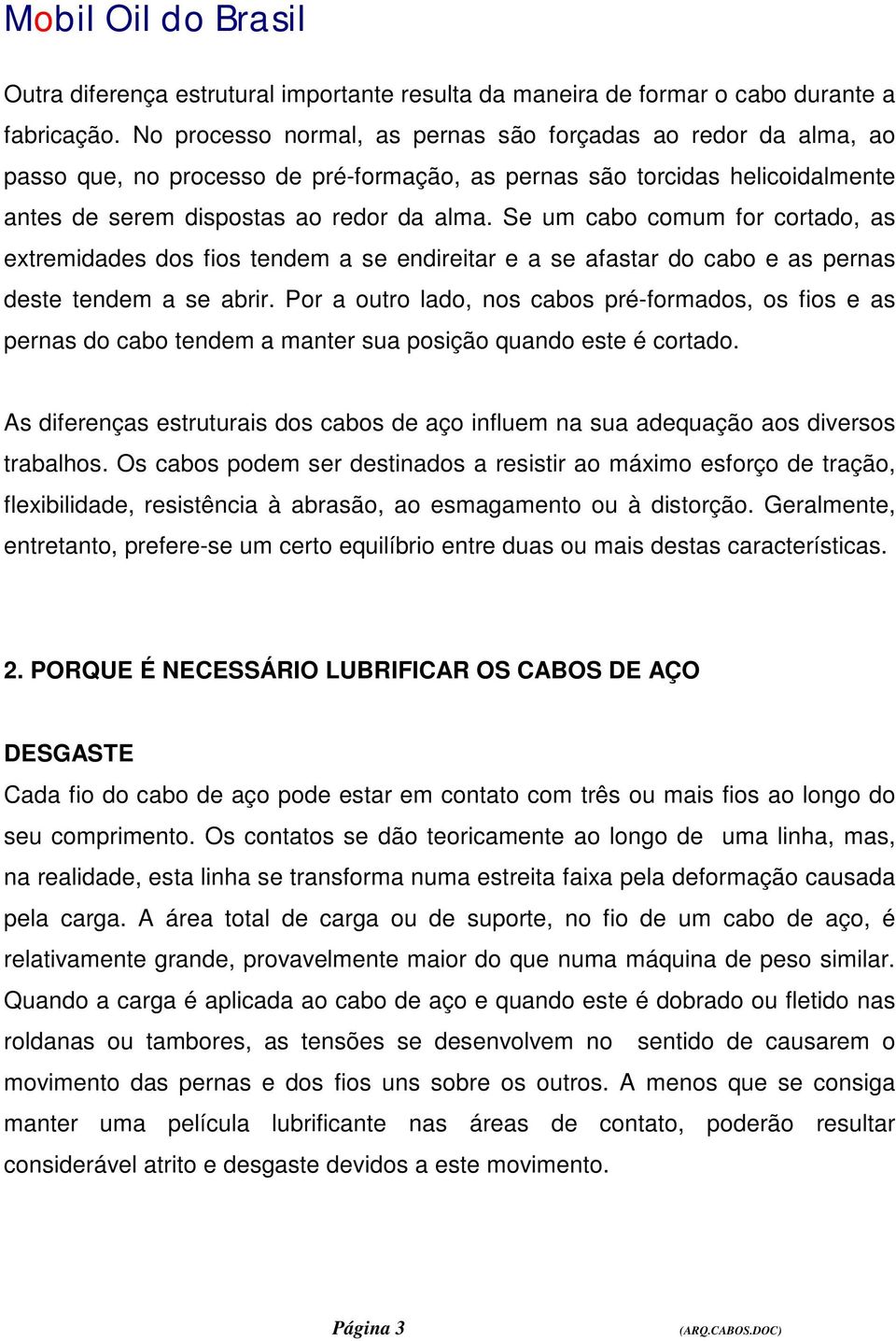 Se um cabo comum for cortado, as extremidades dos fios tendem a se endireitar e a se afastar do cabo e as pernas deste tendem a se abrir.