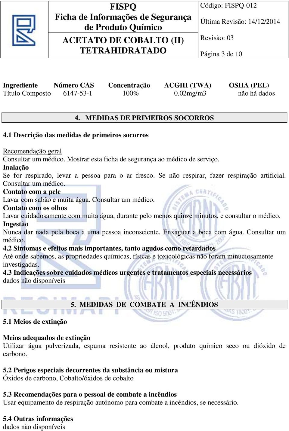 Se não respirar, fazer respiração artificial. Consultar um médico. Contato com a pele Lavar com sabão e muita água. Consultar um médico. Contato com os olhos Lavar cuidadosamente com muita água, durante pelo menos quinze minutos, e consultar o médico.