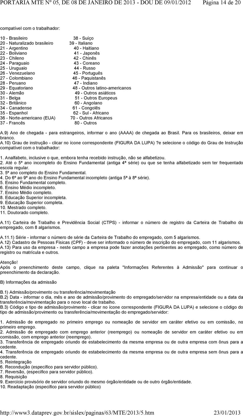 Alemão 49 - Outros asiáticos 31 - Belga 51 - Outros Europeus 32 - Britânico 60 - Angolano 34 - Canadense 61 - Congolês 35 - Espanhol 62 - Sul - Africano 36 - Norte-americano (EUA) 70 - Outros