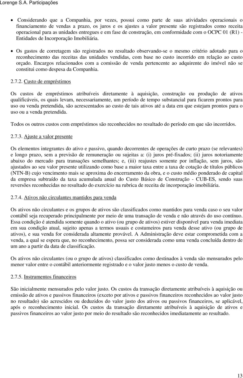 Os gastos de corretagem são registrados no resultado observando-se o mesmo critério adotado para o reconhecimento das receitas das unidades vendidas, com base no custo incorrido em relação ao custo