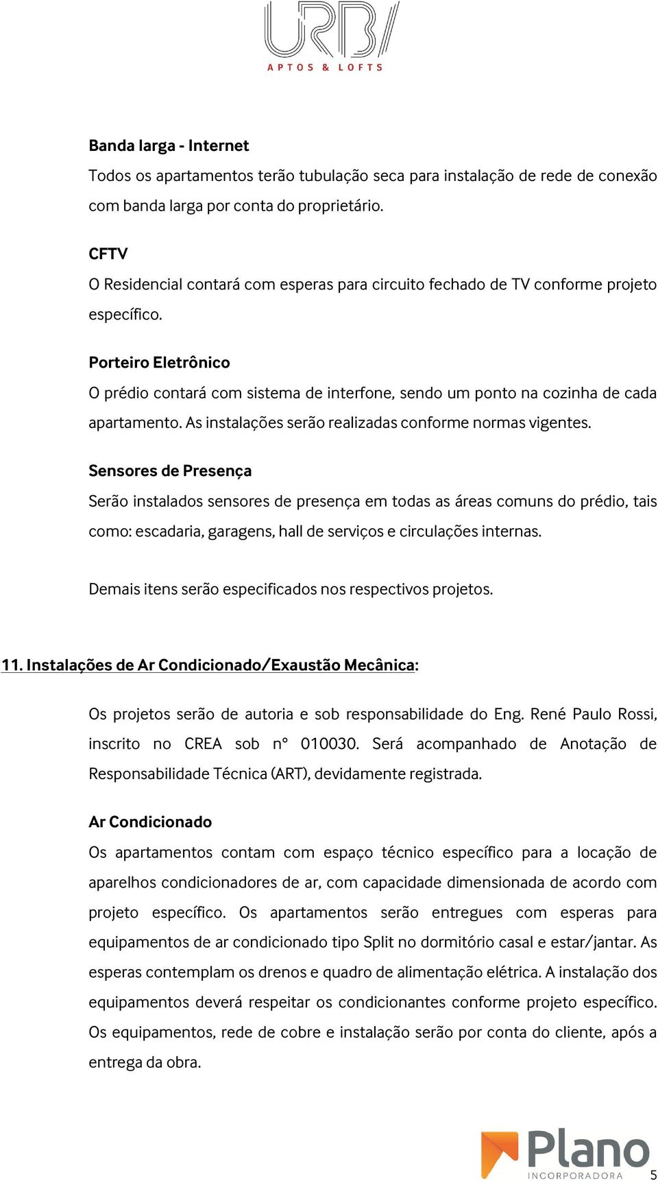 Porteiro Eletrônico O prédio contará com sistema de interfone, sendo um ponto na cozinha de cada apartamento. As instalações serão realizadas conforme normas vigentes.