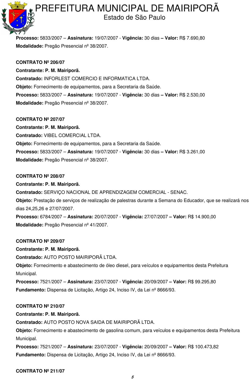 CONTRATO Nº 207/07 Contratado: VIBEL COMERCIAL LTDA. Objeto: Fornecimento de equipamentos, para a Secretaria da Saúde. Processo: 5833/2007 Assinatura: 19/07/2007 - Vigência: 30 dias Valor: R$ 3.