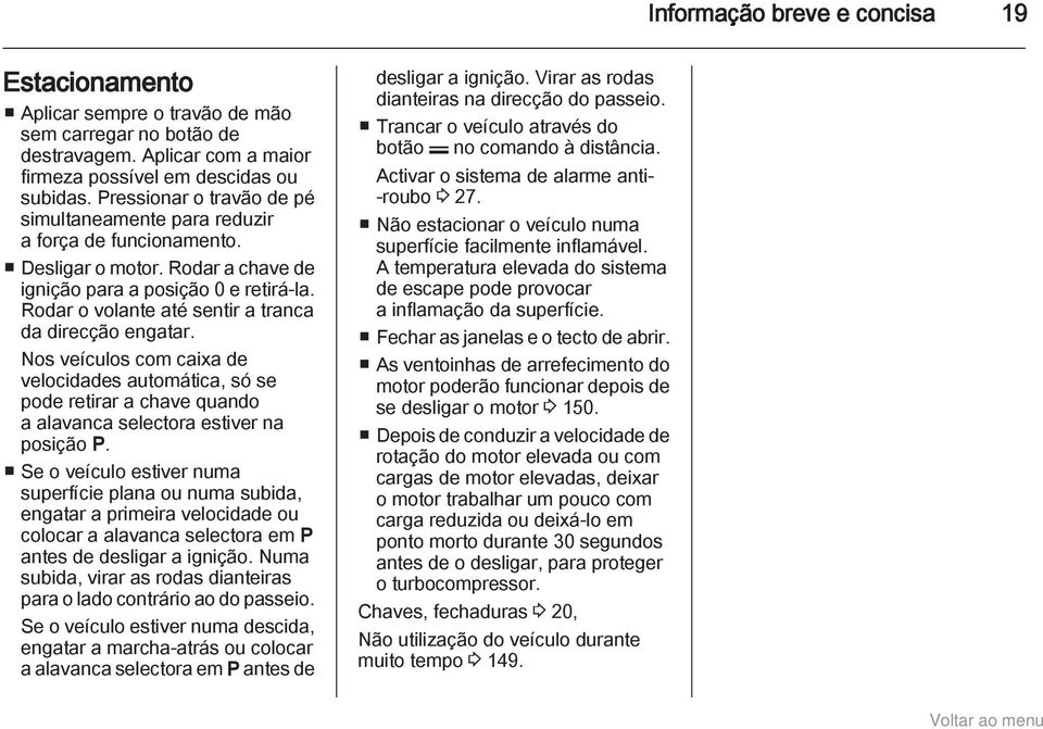 Rodar o volante até sentir a tranca da direcção engatar. Nos veículos com caixa de velocidades automática, só se pode retirar a chave quando a alavanca selectora estiver na posição P.