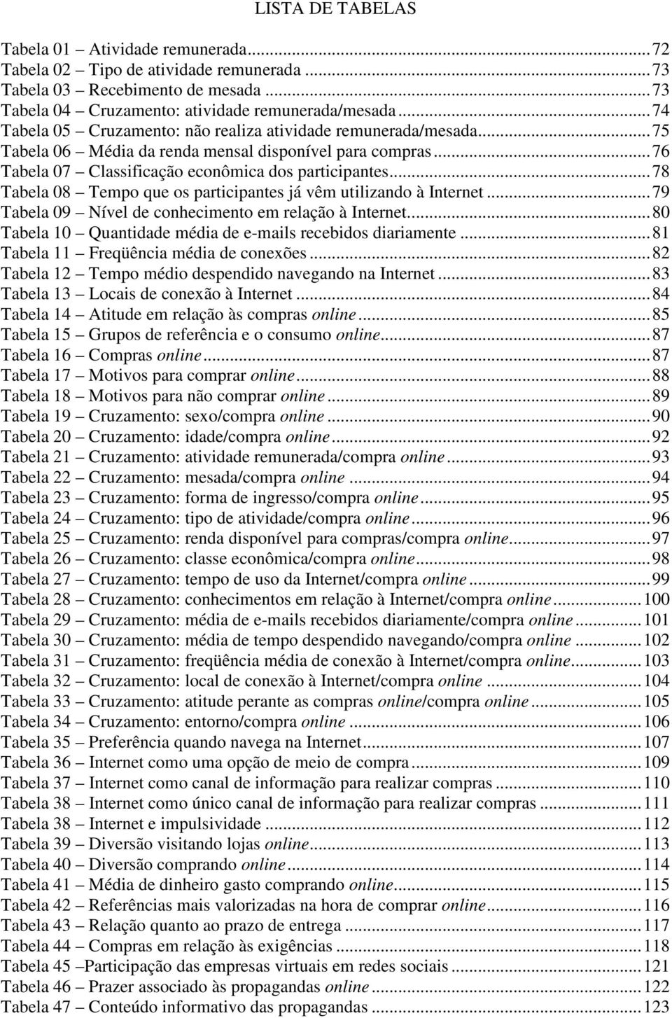 ..78 Tabela 08 Tempo que os participantes já vêm utilizando à Internet...79 Tabela 09 Nível de conhecimento em relação à Internet...80 Tabela 10 Quantidade média de e-mails recebidos diariamente.