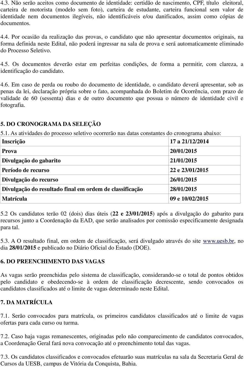 4. Por ocasião da realização das provas, o candidato que não apresentar documentos originais, na forma definida neste Edital, não poderá ingressar na sala de prova e será automaticamente eliminado do