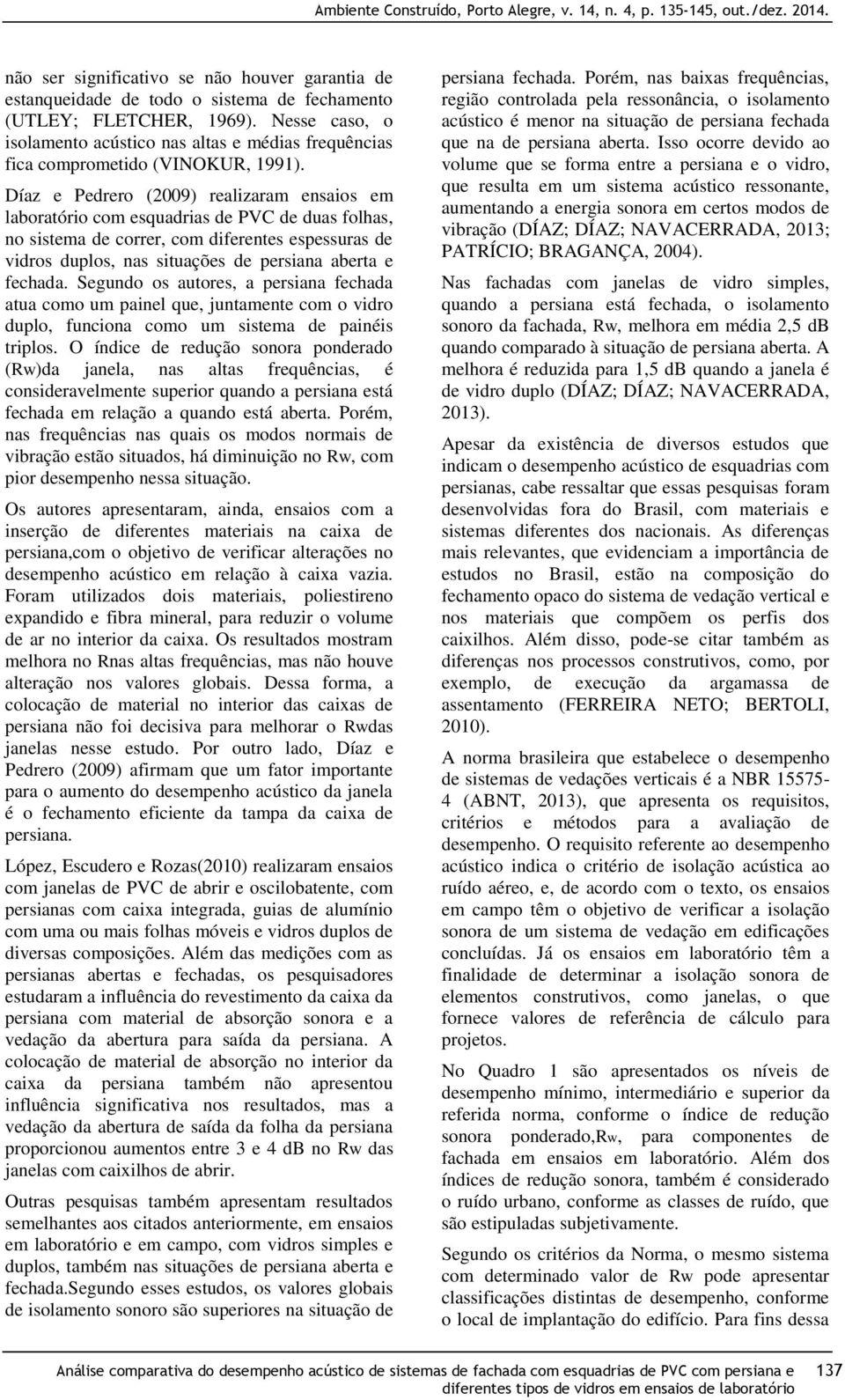 Díaz e Pedrero (2009) realizaram ensaios em laboratório com esquadrias de PVC de duas folhas, no sistema de correr, com diferentes espessuras de vidros duplos, nas situações de persiana aberta e