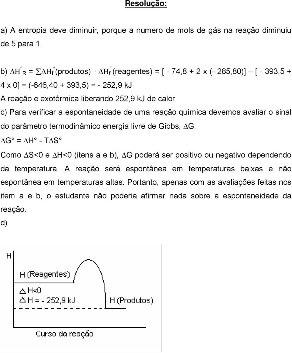 c) Para verificar a espontaneidade de uma reação química devemos avaliar o sinal do parâmetro termodinâmico energia livre de Gibbs, ΔG: ΔG ΔH - TΔS Como ΔS< e ΔH< (itens a e
