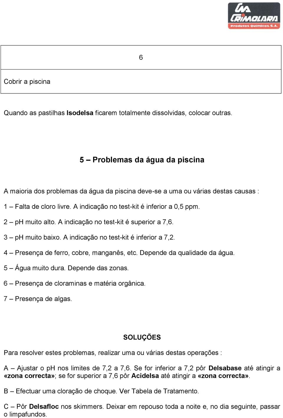 A indicação no test-kit é superior a 7,6. 3 ph muito baixo. A indicação no test-kit é inferior a 7,2. 4 Presença de ferro, cobre, manganês, etc. Depende da qualidade da água. 5 Água muito dura.