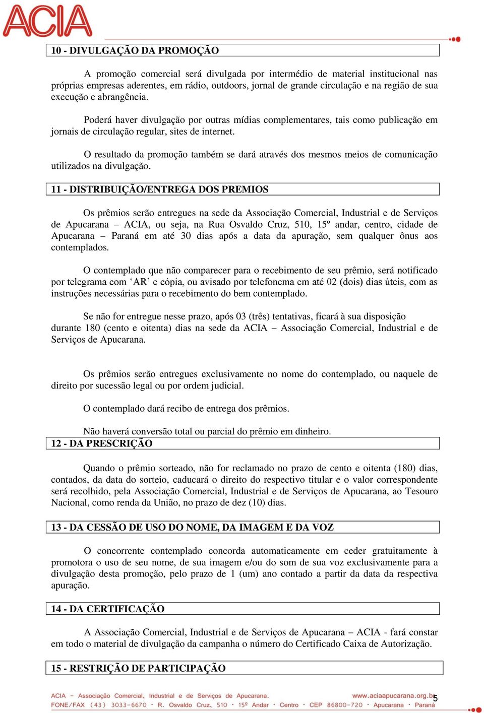 O resultado da promoção também se dará através dos mesmos meios de comunicação utilizados na divulgação.